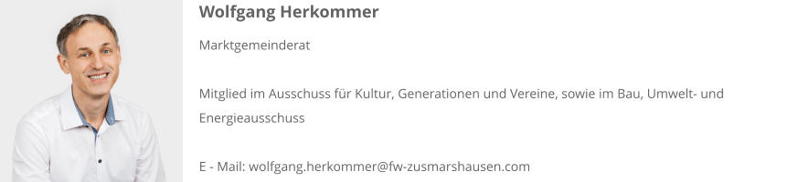 Wolfgang Herkommer Marktgemeinderat  Mitglied im Ausschuss für Kultur, Generationen und Vereine, sowie im Bau, Umwelt- und Energieausschuss  E - Mail: wolfgang.herkommer@fw-zusmarshausen.com